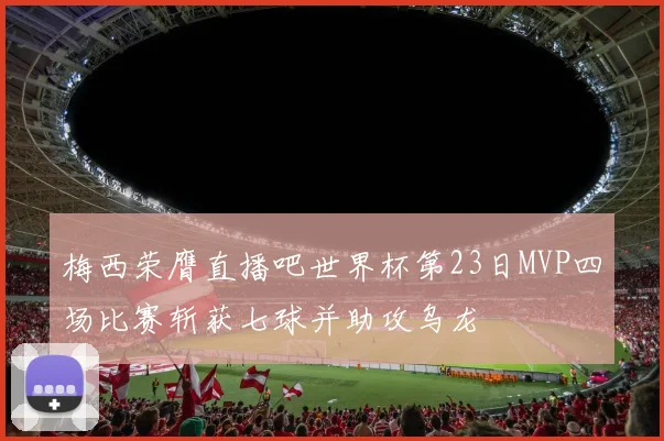 梅西荣膺直播吧世界杯第23日MVP四场比赛斩获七球并助攻乌龙