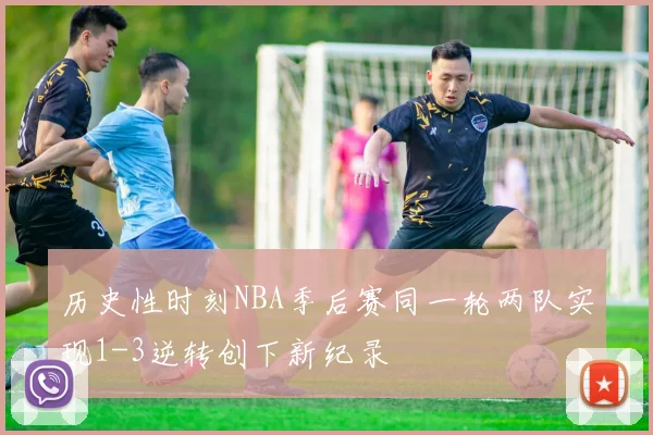 历史性时刻NBA季后赛同一轮两队实现1-3逆转创下新纪录