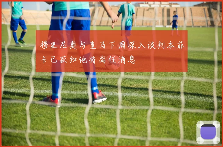 穆里尼奥与皇马下周深入谈判本菲卡已获知他将离任消息