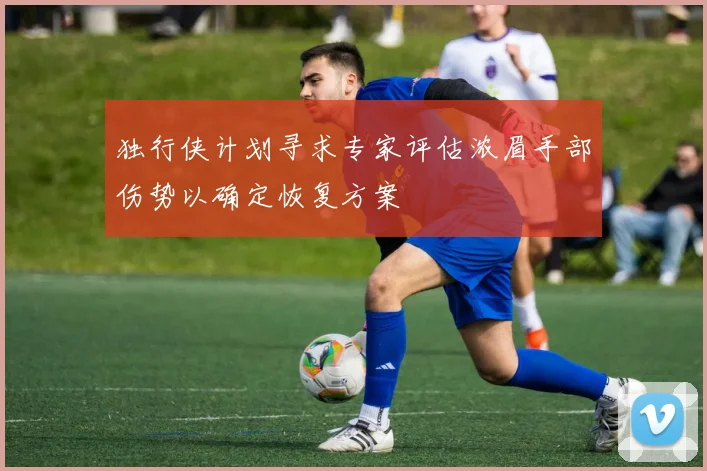 独行侠计划寻求专家评估浓眉手部伤势以确定恢复方案