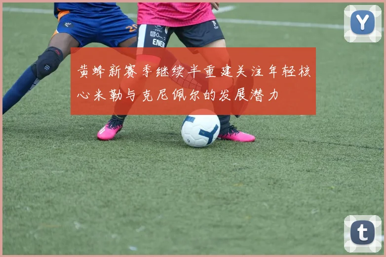 黄蜂新赛季继续半重建关注年轻核心米勒与克尼佩尔的发展潜力
