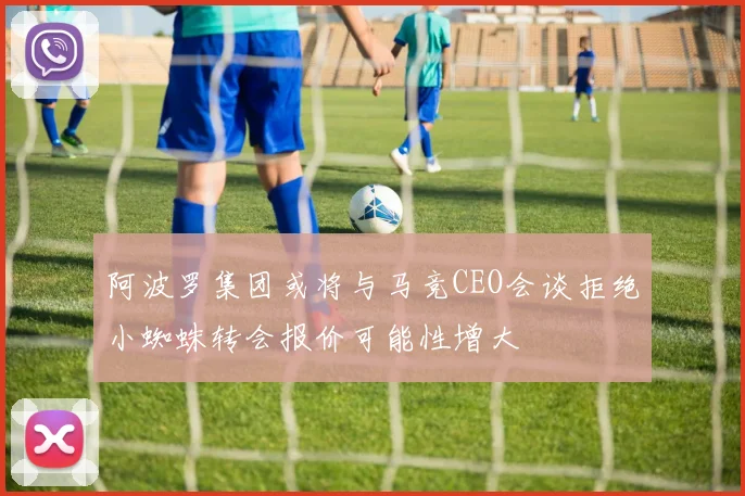 阿波罗集团或将与马竞CEO会谈拒绝小蜘蛛转会报价可能性增大