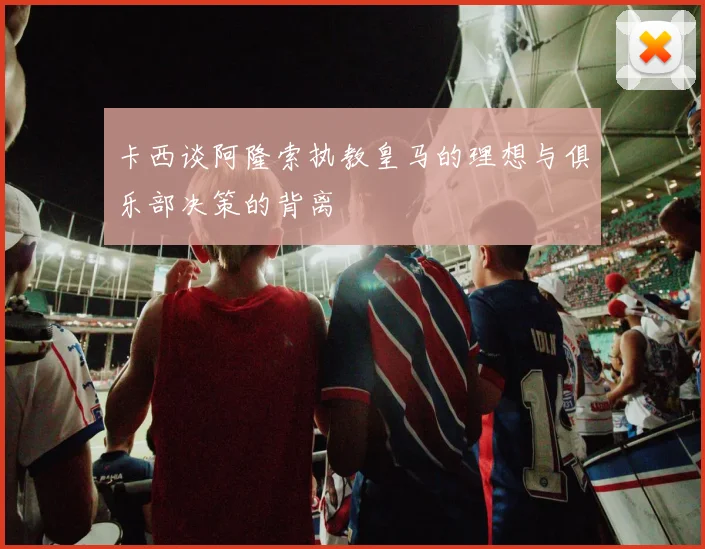 卡西谈阿隆索执教皇马的理想与俱乐部决策的背离