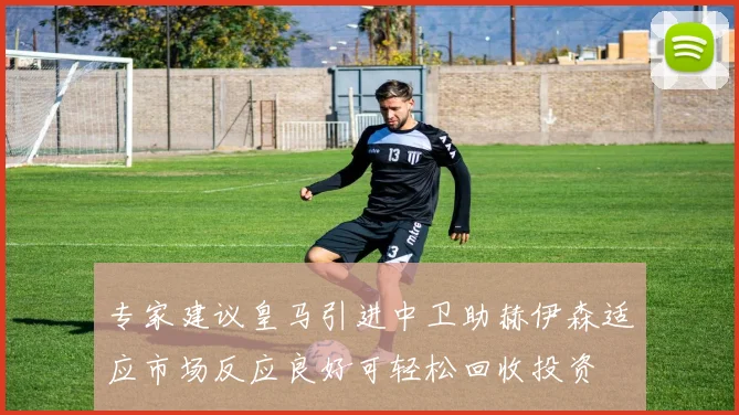 专家建议皇马引进中卫助赫伊森适应市场反应良好可轻松回收投资
