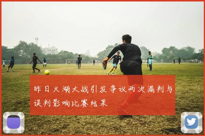 昨日火湖大战引发争议两次漏判与误判影响比赛结果