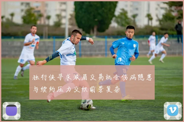 独行侠寻求浓眉交易机会伤病隐患与续约压力交织前景复杂