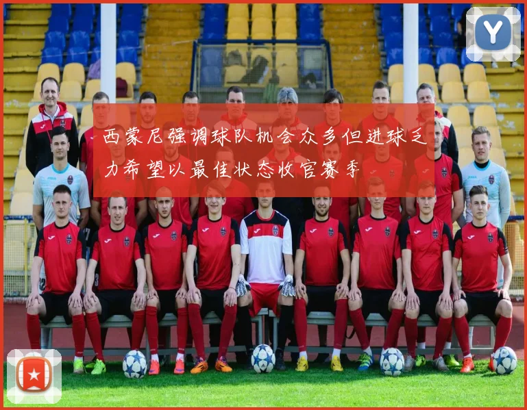 西蒙尼强调球队机会众多但进球乏力希望以最佳状态收官赛季