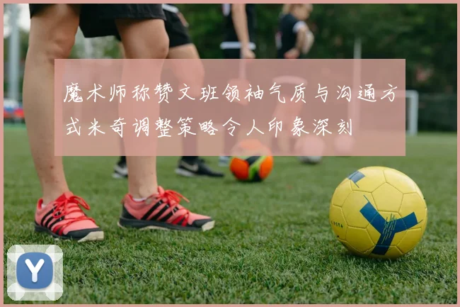 魔术师称赞文班领袖气质与沟通方式米奇调整策略令人印象深刻