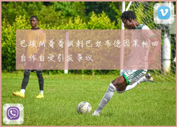 巴埃纳哥哥讽刺巴尔韦德因果轮回自作自受引发争议