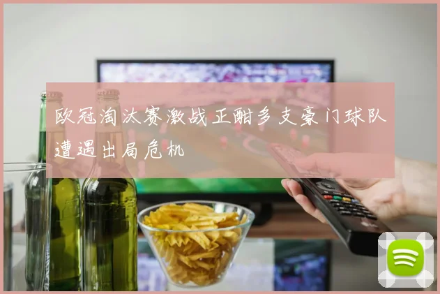 欧冠淘汰赛激战正酣多支豪门球队遭遇出局危机
