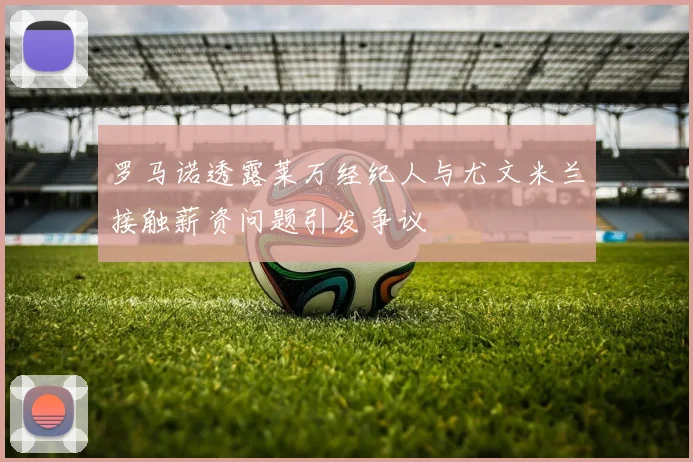 罗马诺透露莱万经纪人与尤文米兰接触薪资问题引发争议