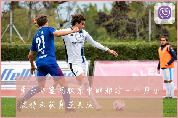 勇士与篮网联系中断超过一个月小波特未获真正关注